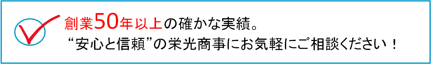 創業50年超 信頼と安心の栄光商事にお気軽にご相談ください！