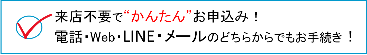 来店不要でかんたん申込！電話・LINE・メールのどちらからでもお手続き！