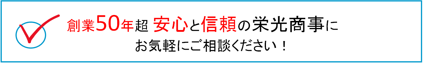 創業50年超 信頼と安心の栄光商事にお気軽にご相談ください！