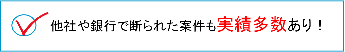 他社や銀行で断られた案件も実績多数あり